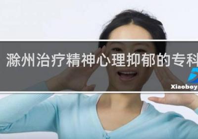 滁州治疗精神心理抑郁的专科医院