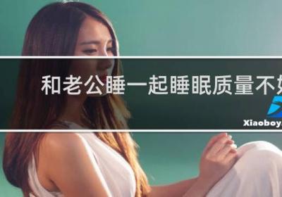 和老公睡一起睡眠质量不好