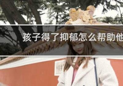 孩子得了抑郁怎么帮助他