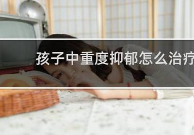 孩子中重度抑郁怎么治疗