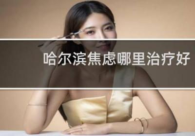 哈尔滨焦虑哪里治疗好