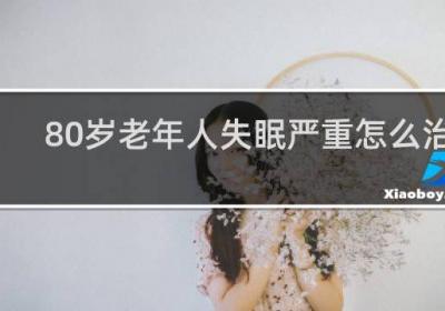 80岁老年人失眠严重怎么治疗