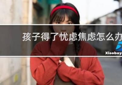 孩子得了忧虑焦虑怎么办