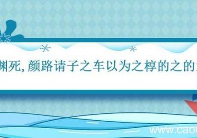 颜渊死,颜路请子之车以为之椁的之的意思 颜渊死颜路请子之车以为之椁翻译