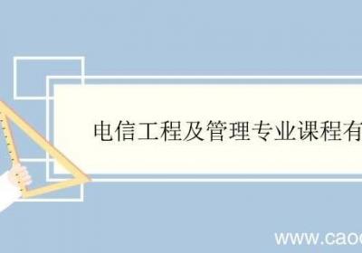 电信工程及管理专业课程有哪些 电信工程及管理专业就业方向