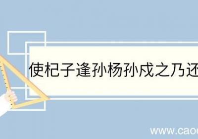 使杞子逢孙杨孙戍之乃还翻译 使杞子逢孙杨孙戍之乃还的翻译