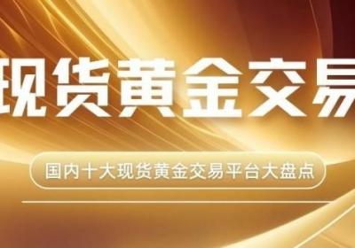 国内十大现货黄金交易平台大盘点：对比哪个平台好且安全