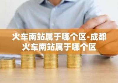 火车南站属于哪个区-成都火车南站属于哪个区