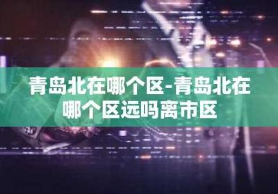 青岛北在哪个区-青岛北在哪个区远吗离市区