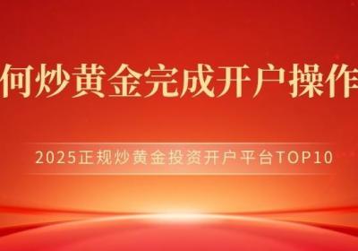 如何安全高效地完成炒黄金投资开户操作??2025正规炒黄金投资开户平台TOP10