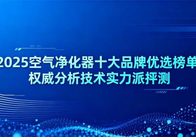 2025空气净化器十大品牌优选榜单：权威分析技术实力派评测