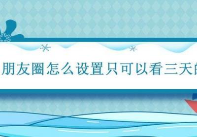 朋友圈怎么设置只可以看三天的 朋友圈怎么设置只可以看三天的是什么意思