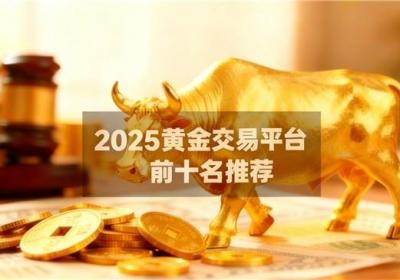 普通人如何炒黄金？2025黄金平台排行榜前十名出炉