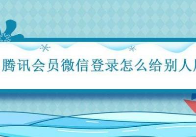 腾讯会员微信登录怎么给别人用 腾讯会员微信登录2个人同时用可以吗