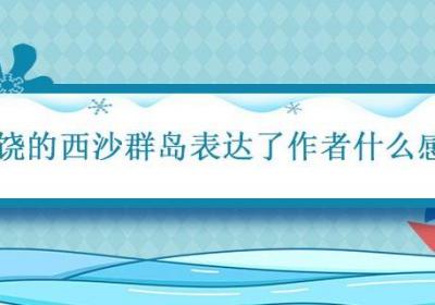 富饶的西沙群岛表达了作者什么感情 富饶的西沙群岛课文分析
