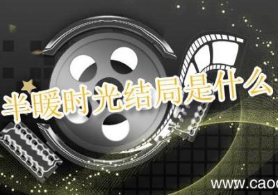半暖时光结局是什么 电视剧半暖时光结局是什么