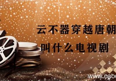 云不器穿越唐朝叫什么电视剧 云不器穿越唐朝叫什么小说
