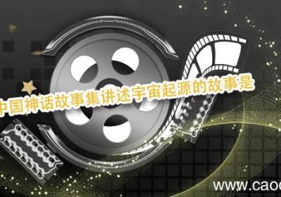 中国神话故事集讲述宇宙起源的故事是 讲述宇宙起源的中国古代神话故事是