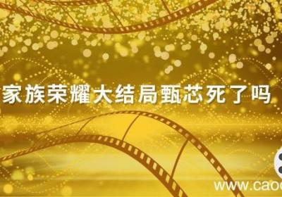 家族荣耀大结局甄芯死了吗 家族荣耀大结局