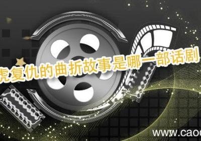 仇虎复仇的曲折故事是哪一部话剧 刻画了仇虎复仇的故事的话剧是