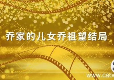 乔家的儿女乔祖望结局 乔家的儿女乔祖望结局怎么样
