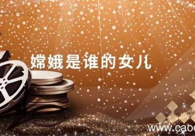 嫦娥是谁的女儿嫦娥是哪个人的女儿