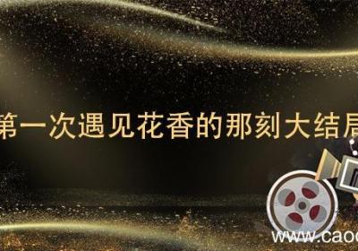 第一次遇见花香的那刻大结局 第一次遇见花香的那刻大结局什么意思