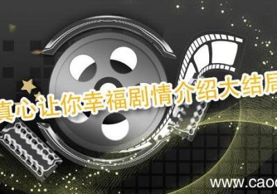 真心让你幸福剧情介绍大结局 真心想让你幸福大结局剧情