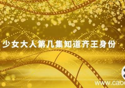 少女大人第几集知道齐王身份 少女大人齐王的身份哪一集知道的