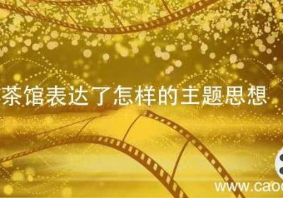 茶馆表达了怎样的主题思想 茶馆表达的思想内容