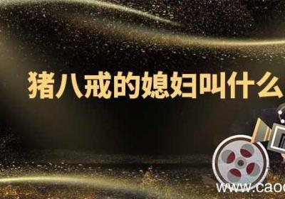 猪八戒的媳妇叫什么名字猪八戒的媳妇是谁?