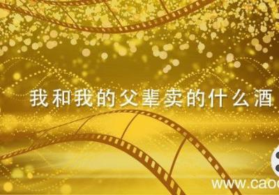 我和我的父辈卖的什么酒 我和我的父辈卖的酒是什么名字