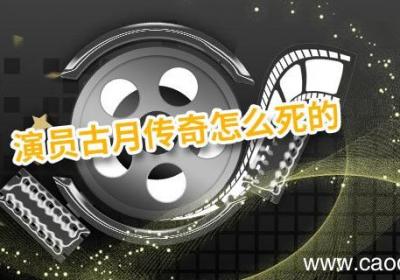 演员古月传奇怎么死的 演员古月是哪一年出生