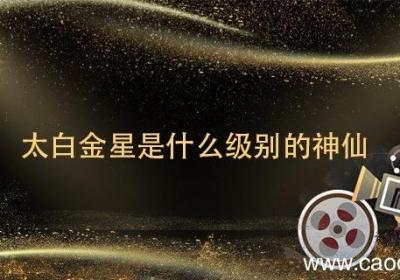 太白金星是什么级别的神仙 太白金星是啥级别的神仙