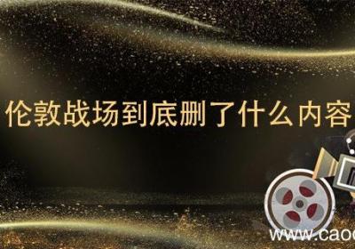 伦敦战场到底删了什么内容 伦敦战场删减了什么