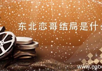 东北恋哥结局是什么 东北恋哥的最后结局是什么
