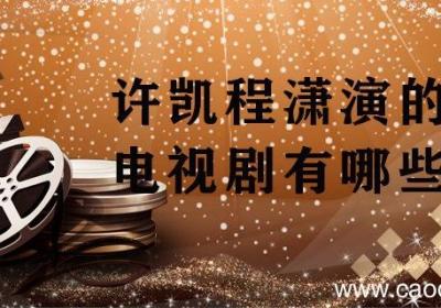 许凯程潇演的电视剧有哪些 许凯和程潇演的电视剧