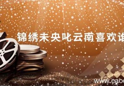 锦绣未央叱云南喜欢谁 电视剧锦绣未央叱云南喜欢谁