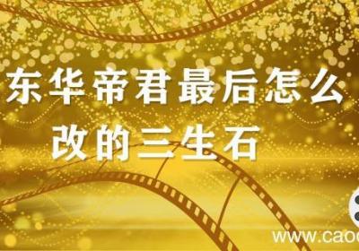 东华帝君最后怎么改的三生石 东华帝君怎么改写三生石的