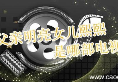 父亲明亮女儿熙熙是哪部电视剧 父亲明亮女儿熙熙是哪个电视剧的人物
