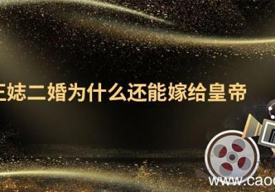 王娡二婚为什么还能嫁给皇帝 王娡二婚为啥还能嫁给皇帝