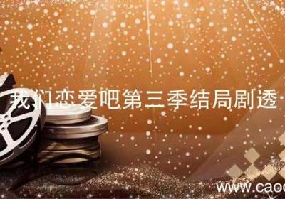 我们恋爱吧第三季结局剧透 我们恋爱吧第三季大结局