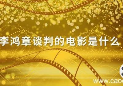 李鸿章谈判的电影是什么 李鸿章谈判电影叫什么
