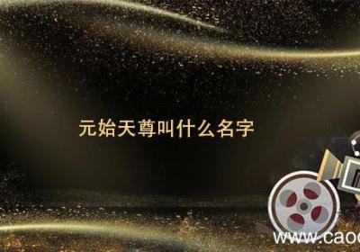 元始天尊叫什么名字 元始天尊叫啥名字