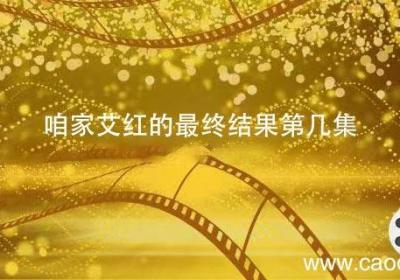 咱家艾红的最终结果第几集 咱家电视剧里艾红最终结果是什么