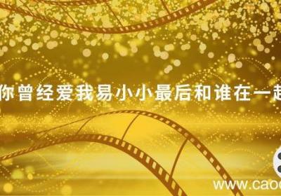 你曾经爱我易小小最后和谁在一起你曾经爱我易小小最后是和谁在一起