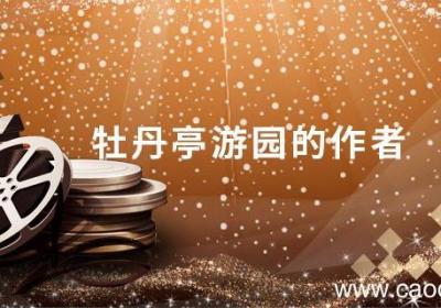 牡丹亭游园的作者 牡丹亭游园的作者是谁