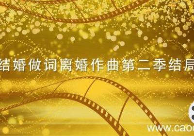 结婚做词离婚作曲第二季结局 结婚做词离婚作曲第二季结局是什么