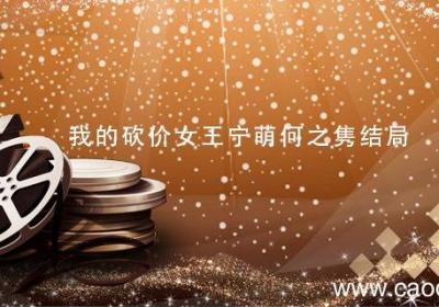 我的砍价女王宁萌何之隽结局我的砍价女王宁萌结局