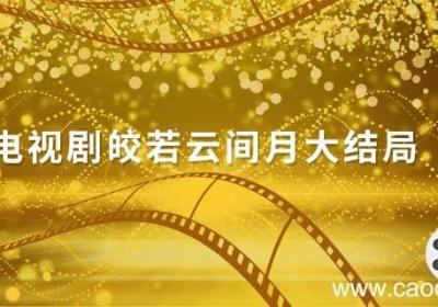 电视剧皎若云间月大结局 皎若云间月电视剧百度百科